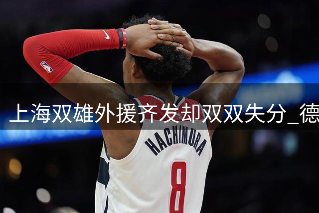 上海双雄外援齐发却双双失分 德比魔咒持续显灵