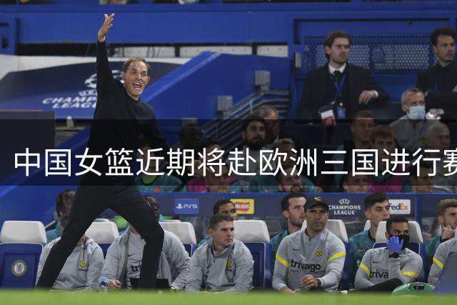 中国女篮近期将赴欧洲三国进行赛前集训