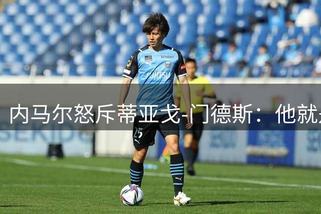内马尔怒斥蒂亚戈-门德斯：他就是个彻头彻尾的混蛋