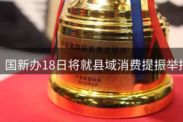 国新办18日将就县域消费提振举措召开发布会