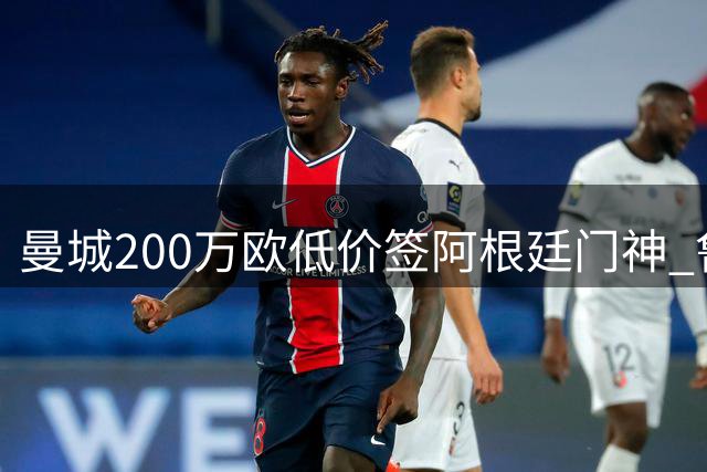 曼城200万欧低价签阿根廷门神 鲁利二度加盟蓝月亮