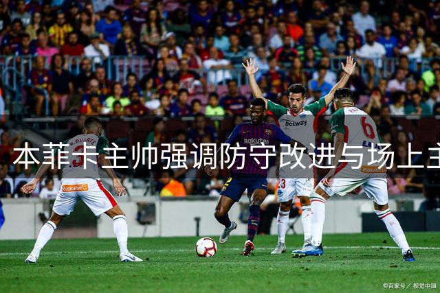 本菲卡主帅强调防守改进与场上主动性