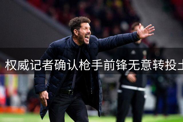 权威记者确认枪手前锋无意转投土耳其联赛