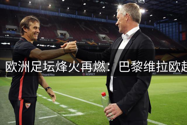 欧洲足坛烽火再燃：巴黎维拉欧超杯对决，阿森纳曼城决战社区盾
