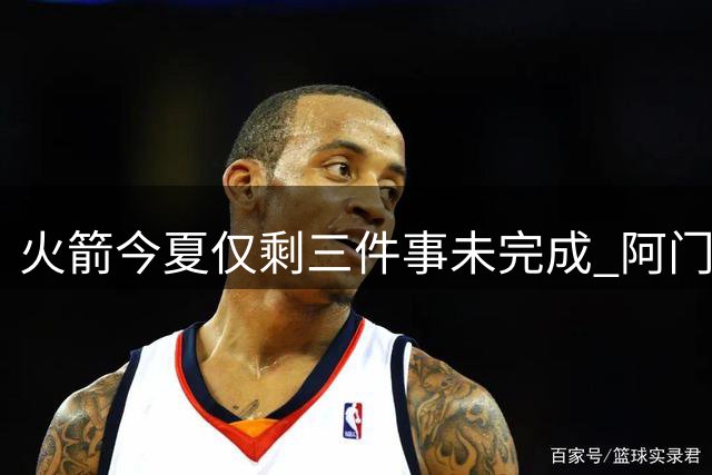 火箭今夏仅剩三件事未完成 阿门提前续约前景成谜？
